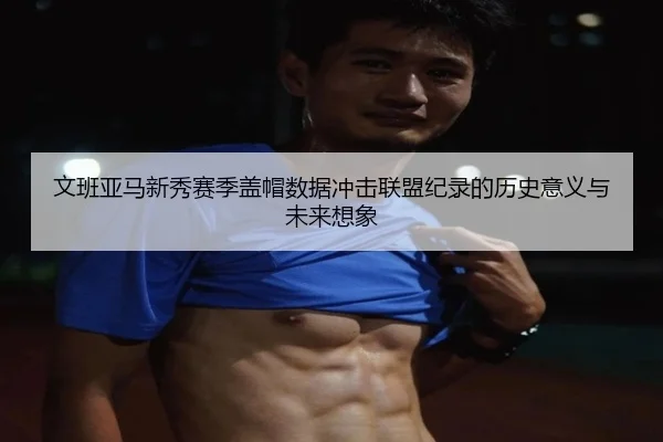 文班亚马新秀赛季盖帽数据冲击联盟纪录的历史意义与未来想象（kaiyun）
