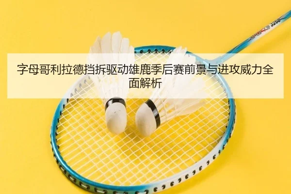 字母哥利拉德挡拆驱动雄鹿季后赛前景与进攻威力全面解析