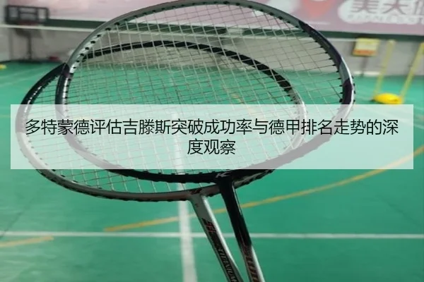 多特蒙德评估吉滕斯突破成功率与德甲排名走势的深度观察 | kaiyun