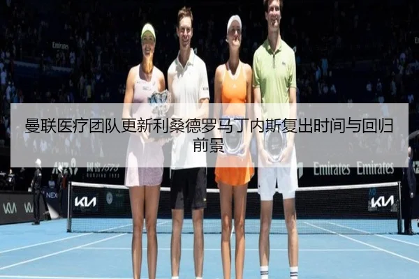 曼联医疗团队更新利桑德罗马丁内斯复出时间与回归前景