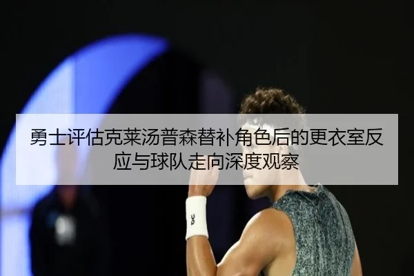 勇士评估克莱汤普森替补角色后的更衣室反应与球队走向深度观察