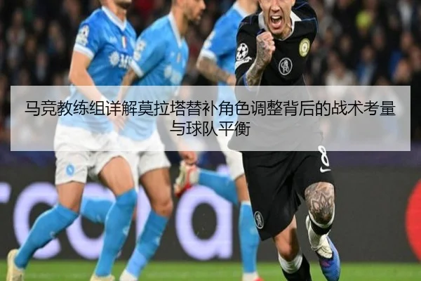 马竞教练组详解莫拉塔替补角色调整背后的战术考量与球队平衡