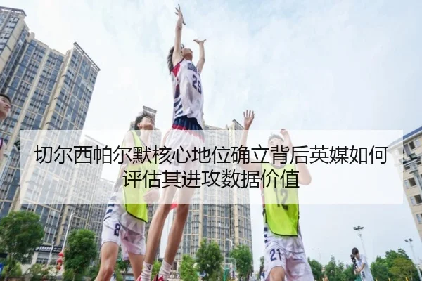 切尔西帕尔默核心地位确立背后英媒如何评估其进攻数据价值