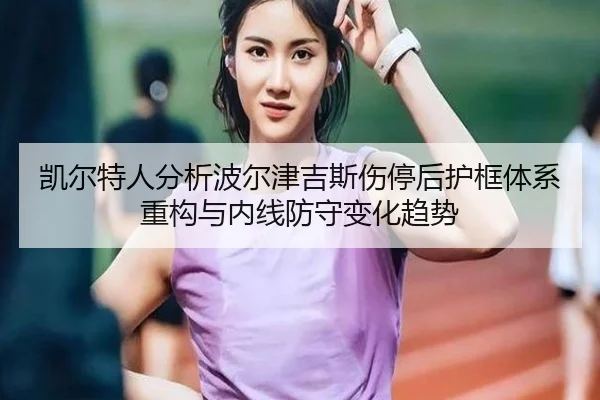 凯尔特人分析波尔津吉斯伤停后护框体系重构与内线防守变化趋势
