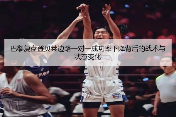巴黎复盘登贝莱边路一对一成功率下降背后的战术与状态变化
