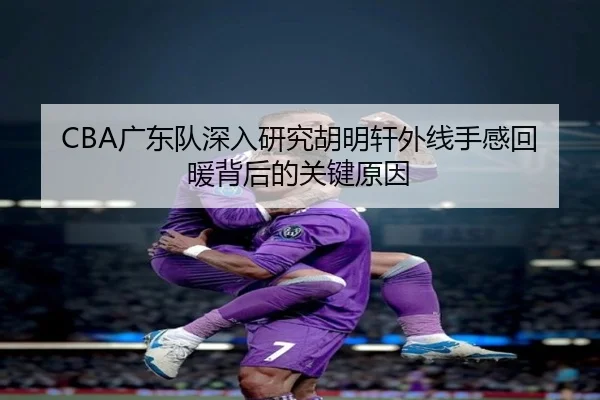 CBA广东队深入研究胡明轩外线手感回暖背后的关键原因