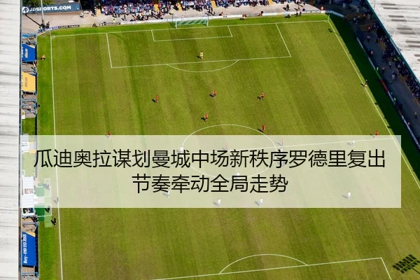 瓜迪奥拉谋划曼城中场新秩序罗德里复出节奏牵动全局走势