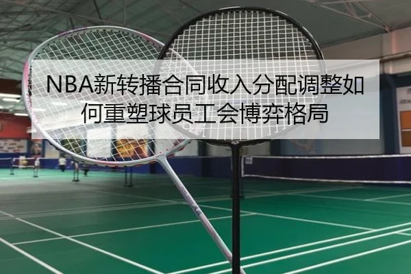 NBA新转播合同收入分配调整如何重塑球员工会博弈格局