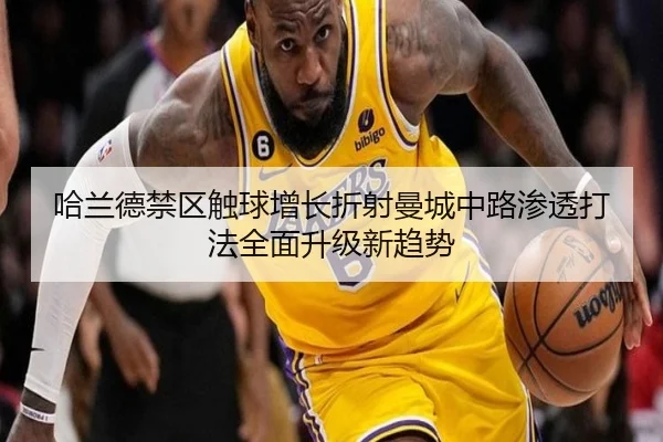 哈兰德禁区触球增长折射曼城中路渗透打法全面升级新趋势